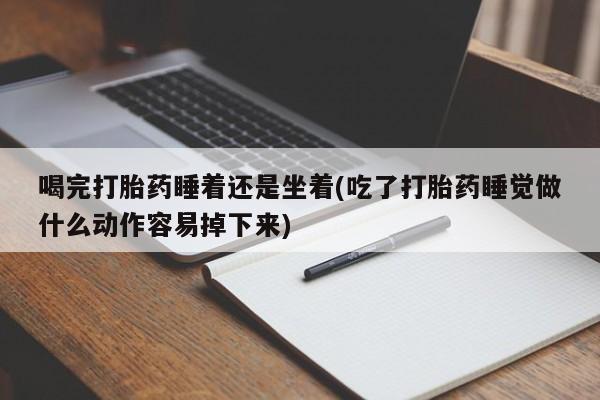 打胎药私人店付一半发货喝完打胎药睡着还是坐着(吃了打胎药睡觉做什么动作容易掉下来)