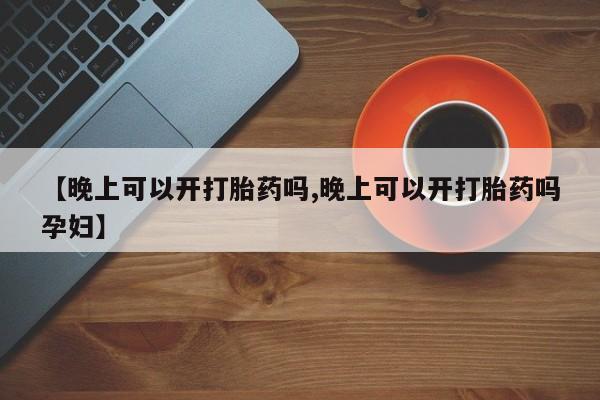 打胎药私人店付一半发货【晚上可以开打胎药吗,晚上可以开打胎药吗孕妇】