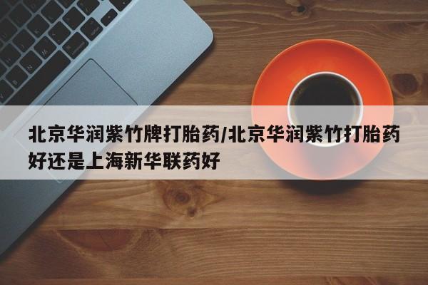 打胎药私人店付一半发货北京华润紫竹牌打胎药/北京华润紫竹打胎药好还是上海新华联药好