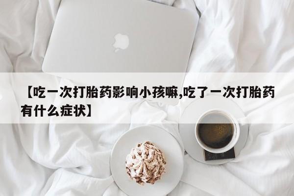 打胎药私人店付一半发货【吃一次打胎药影响小孩嘛,吃了一次打胎药有什么症状】