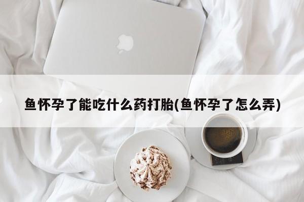打胎药私人店付一半发货鱼怀孕了能吃什么药打胎(鱼怀孕了怎么弄)