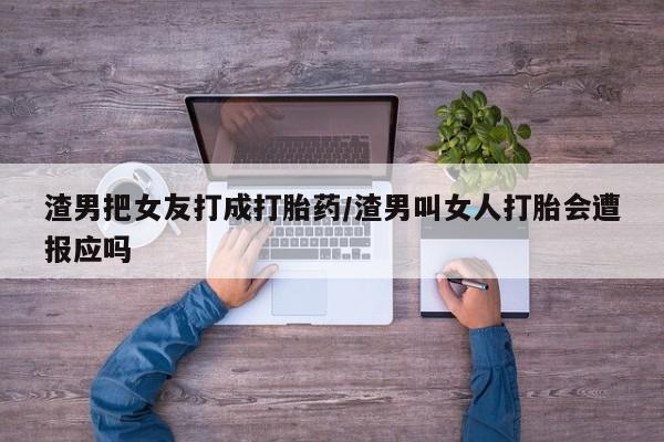 打胎药私人店付一半发货渣男把女友打成打胎药/渣男叫女人打胎会遭报应吗
