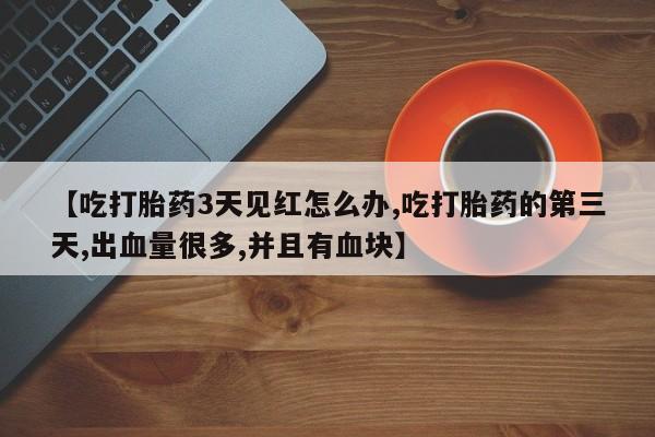 打胎药私人店付一半发货【吃打胎药3天见红怎么办,吃打胎药的第三天,出血量很多,并且有血块】