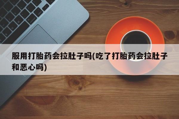 打胎药私人店付一半发货服用打胎药会拉肚子吗(吃了打胎药会拉肚子和恶心吗)