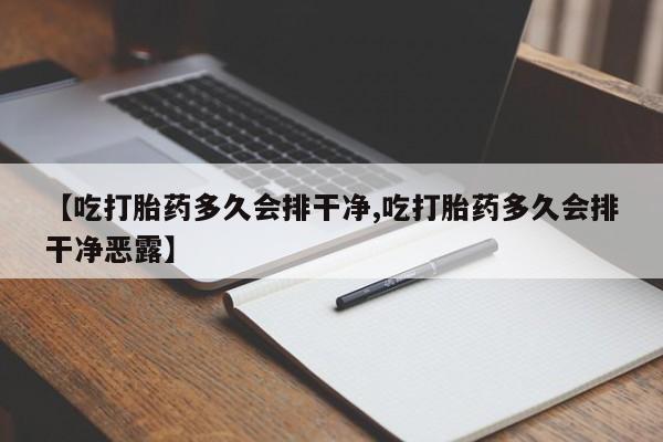 打胎药私人店付一半发货【吃打胎药多久会排干净,吃打胎药多久会排干净恶露】