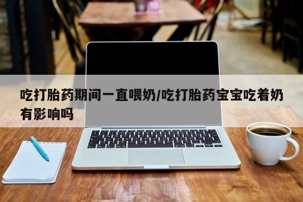 打胎药私人店付一半发货吃打胎药期间一直喂奶/吃打胎药宝宝吃着奶有影响吗