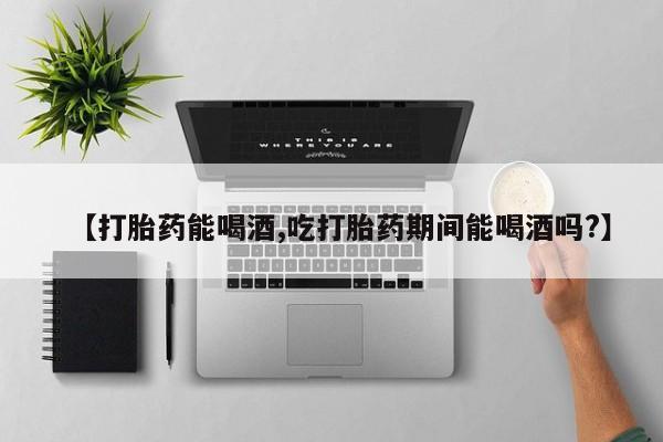打胎药私人店付一半发货【打胎药能喝酒,吃打胎药期间能喝酒吗?】