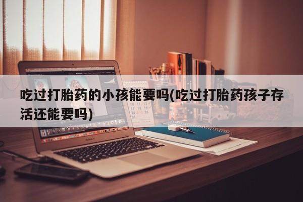 打胎药私人店付一半发货吃过打胎药的小孩能要吗(吃过打胎药孩子存活还能要吗)