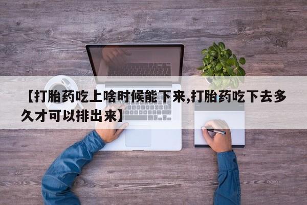 打胎药私人店付一半发货【打胎药吃上啥时候能下来,打胎药吃下去多久才可以排出来】