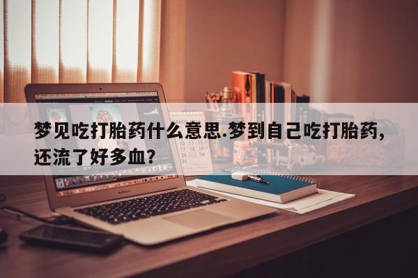 打胎药私人店付一半发货梦见吃打胎药什么意思.梦到自己吃打胎药,还流了好多血？