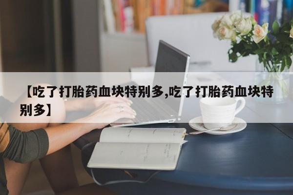 打胎药私人店付一半发货【吃了打胎药血块特别多,吃了打胎药血块特别多】