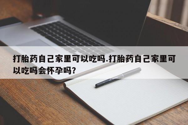 打胎药私人店付一半发货打胎药自己家里可以吃吗.打胎药自己家里可以吃吗会怀孕吗？