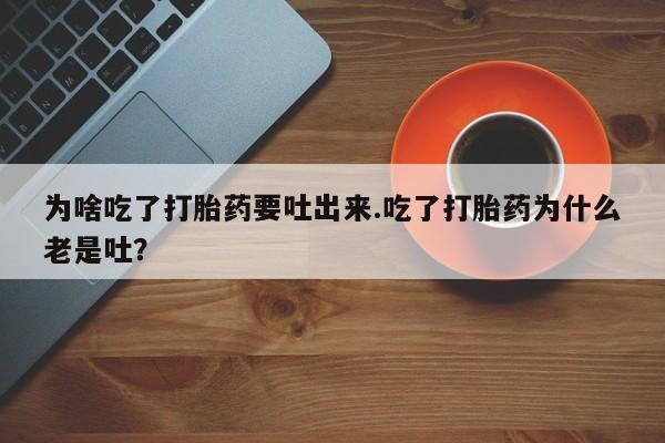 打胎药私人店付一半发货为啥吃了打胎药要吐出来.吃了打胎药为什么老是吐？