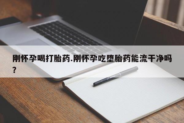 打胎药私人店付一半发货刚怀孕喝打胎药.刚怀孕吃堕胎药能流干净吗？