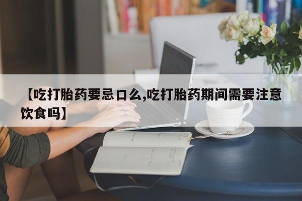 打胎药私人店付一半发货【吃打胎药要忌口么,吃打胎药期间需要注意饮食吗】