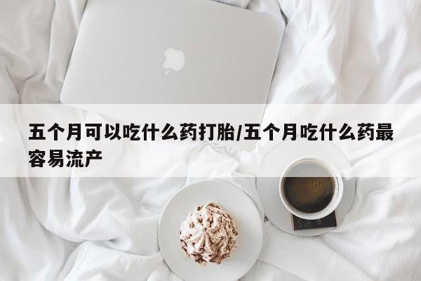 打胎药私人店付一半发货五个月可以吃什么药打胎/五个月吃什么药最容易流产