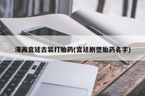 打胎药私人店付一半发货漫画宫廷古装打胎药(宫廷剧堕胎药名字)