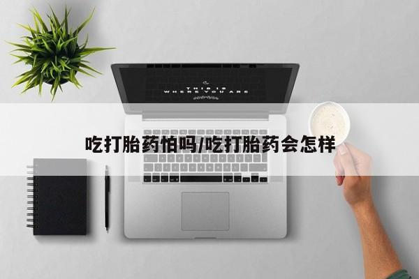 打胎药私人店付一半发货吃打胎药怕吗/吃打胎药会怎样