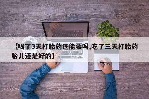 打胎药私人店付一半发货【喝了3天打胎药还能要吗,吃了三天打胎药胎儿还是好的】