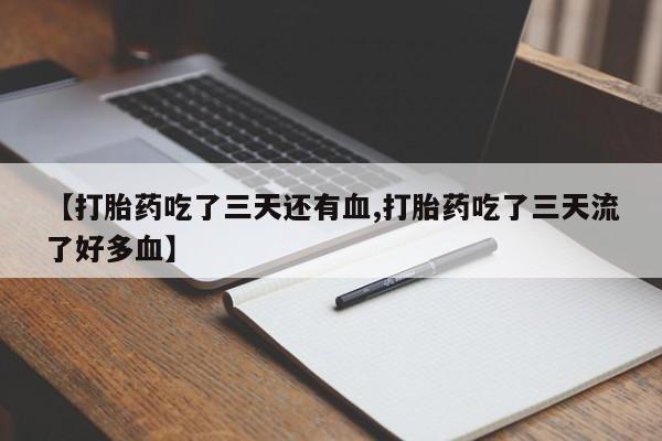 打胎药私人店付一半发货【打胎药吃了三天还有血,打胎药吃了三天流了好多血】
