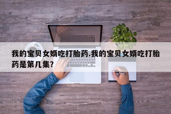 打胎药私人店付一半发货我的宝贝女婿吃打胎药.我的宝贝女婿吃打胎药是第几集？