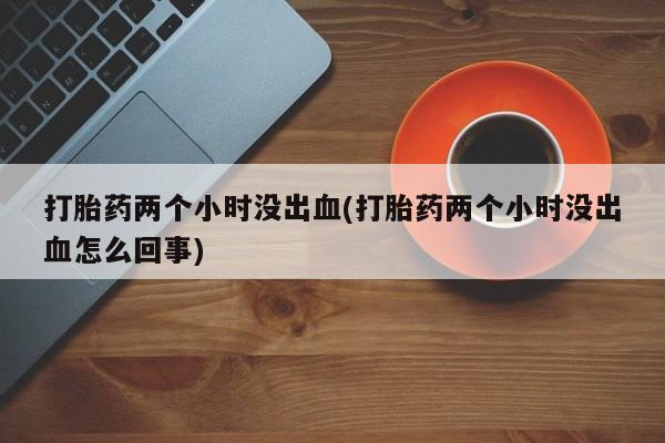 打胎药私人店付一半发货打胎药两个小时没出血(打胎药两个小时没出血怎么回事)