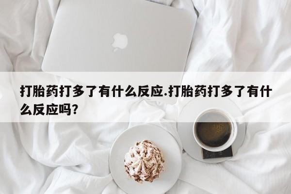 打胎药私人店付一半发货打胎药打多了有什么反应.打胎药打多了有什么反应吗？