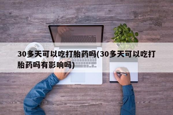 打胎药私人店付一半发货30多天可以吃打胎药吗(30多天可以吃打胎药吗有影响吗)