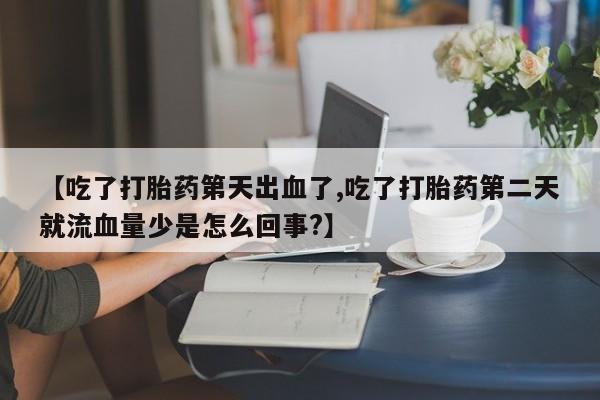 打胎药私人店付一半发货【吃了打胎药第天出血了,吃了打胎药第二天就流血量少是怎么回事?】