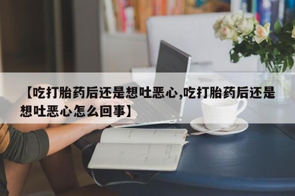 打胎药私人店付一半发货【吃打胎药后还是想吐恶心,吃打胎药后还是想吐恶心怎么回事】