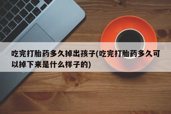打胎药私人店付一半发货吃完打胎药多久掉出孩子(吃完打胎药多久可以掉下来是什么样子的)