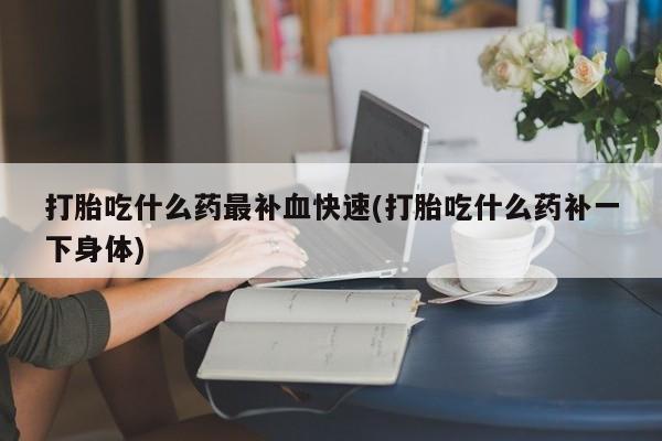 打胎药私人店付一半发货打胎吃什么药最补血快速(打胎吃什么药补一下身体)