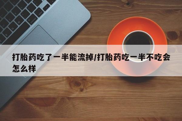 打胎药私人店付一半发货打胎药吃了一半能流掉/打胎药吃一半不吃会怎么样
