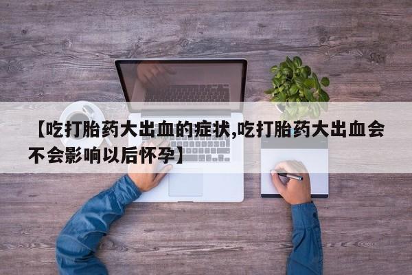 打胎药私人店付一半发货【吃打胎药大出血的症状,吃打胎药大出血会不会影响以后怀孕】
