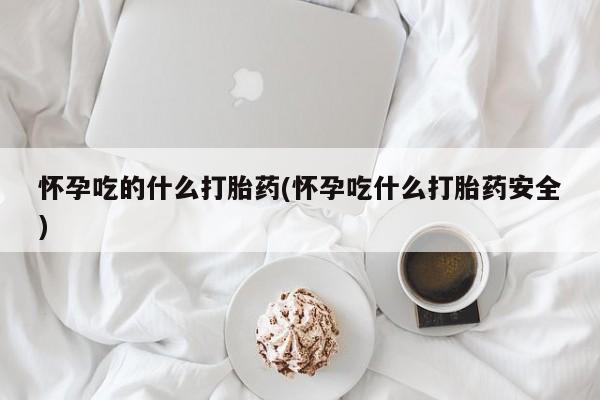 打胎药私人店付一半发货怀孕吃的什么打胎药(怀孕吃什么打胎药安全)