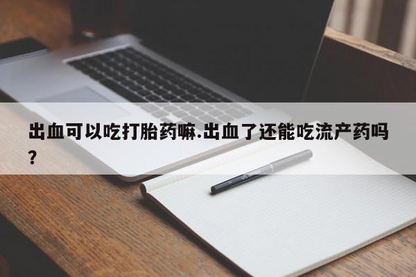打胎药私人店付一半发货出血可以吃打胎药嘛.出血了还能吃流产药吗？