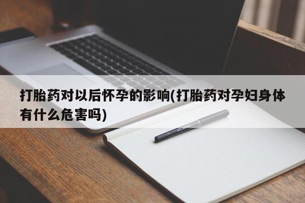 打胎药私人店付一半发货打胎药对以后怀孕的影响(打胎药对孕妇身体有什么危害吗)