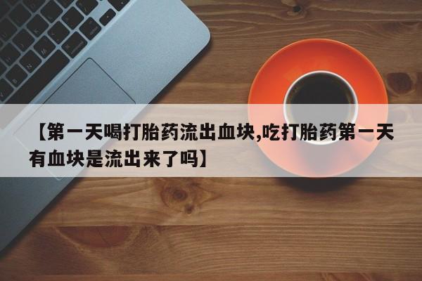 打胎药私人店付一半发货【第一天喝打胎药流出血块,吃打胎药第一天有血块是流出来了吗】