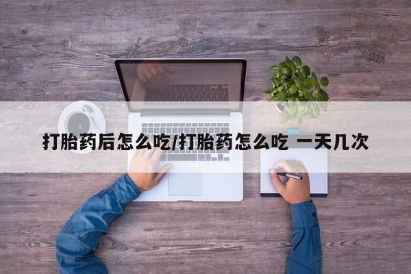 打胎药私人店付一半发货打胎药后怎么吃/打胎药怎么吃 一天几次