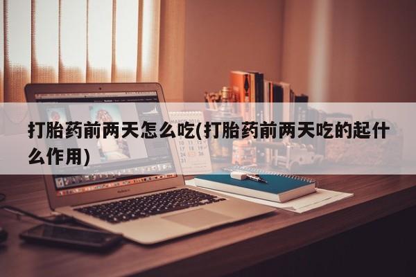 打胎药私人店付一半发货打胎药前两天怎么吃(打胎药前两天吃的起什么作用)