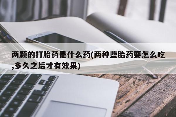 打胎药私人店付一半发货两颗的打胎药是什么药(两种堕胎药要怎么吃,多久之后才有效果)