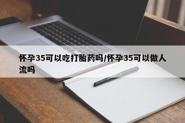 打胎药私人店付一半发货怀孕35可以吃打胎药吗/怀孕35可以做人流吗