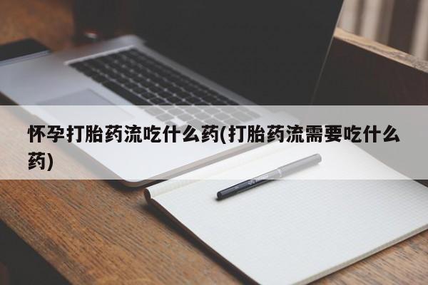 打胎药私人店付一半发货怀孕打胎药流吃什么药(打胎药流需要吃什么药)