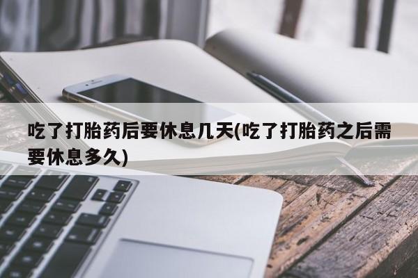 打胎药私人店付一半发货吃了打胎药后要休息几天(吃了打胎药之后需要休息多久)