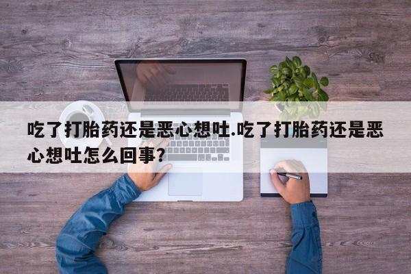 打胎药私人店付一半发货吃了打胎药还是恶心想吐.吃了打胎药还是恶心想吐怎么回事?
