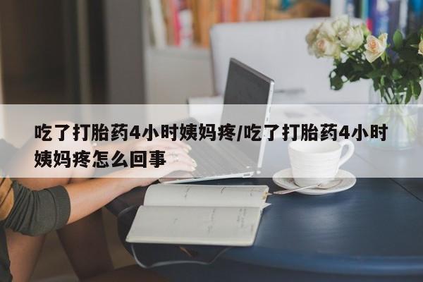 打胎药私人店付一半发货吃了打胎药4小时姨妈疼/吃了打胎药4小时姨妈疼怎么回事