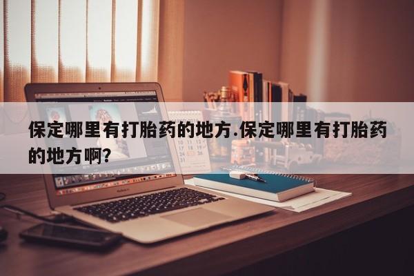 打胎药私人店付一半发货保定哪里有打胎药的地方.保定哪里有打胎药的地方啊？