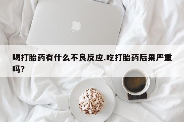 打胎药私人店付一半发货喝打胎药有什么不良反应.吃打胎药后果严重吗？