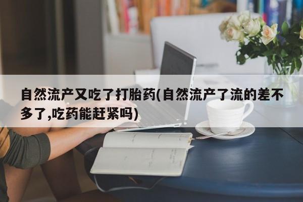 打胎药私人店付一半发货自然流产又吃了打胎药(自然流产了流的差不多了,吃药能赶紧吗)