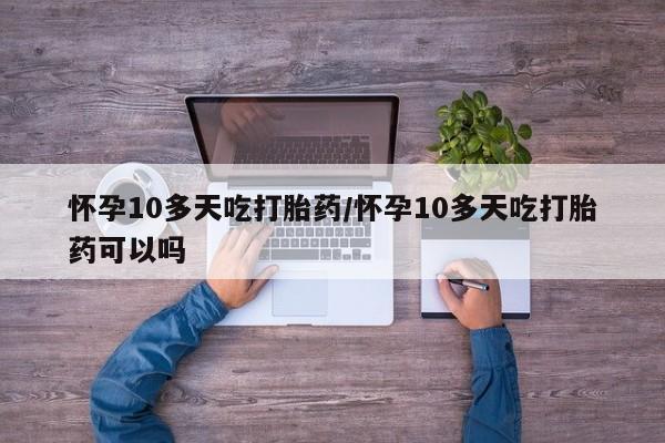 打胎药私人店付一半发货怀孕10多天吃打胎药/怀孕10多天吃打胎药可以吗